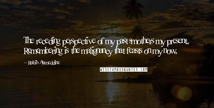 Rabih Alameddine Quotes: The receding perspective of my past smothers my present. Remembering is the malignancy that feasts on my now.