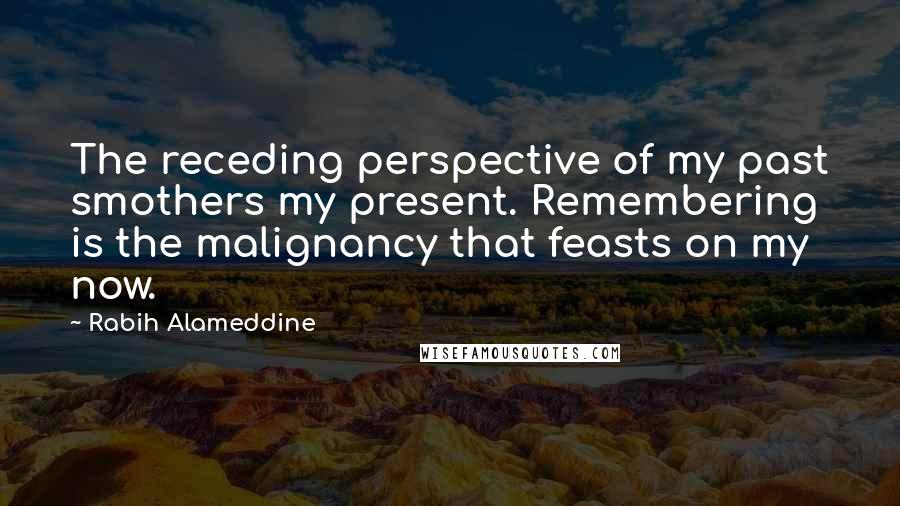 Rabih Alameddine Quotes: The receding perspective of my past smothers my present. Remembering is the malignancy that feasts on my now.