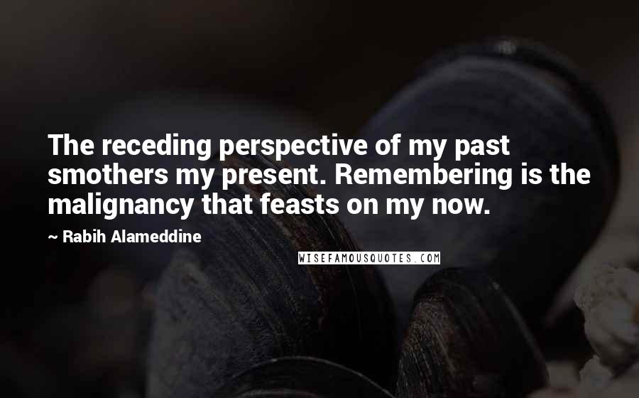 Rabih Alameddine Quotes: The receding perspective of my past smothers my present. Remembering is the malignancy that feasts on my now.