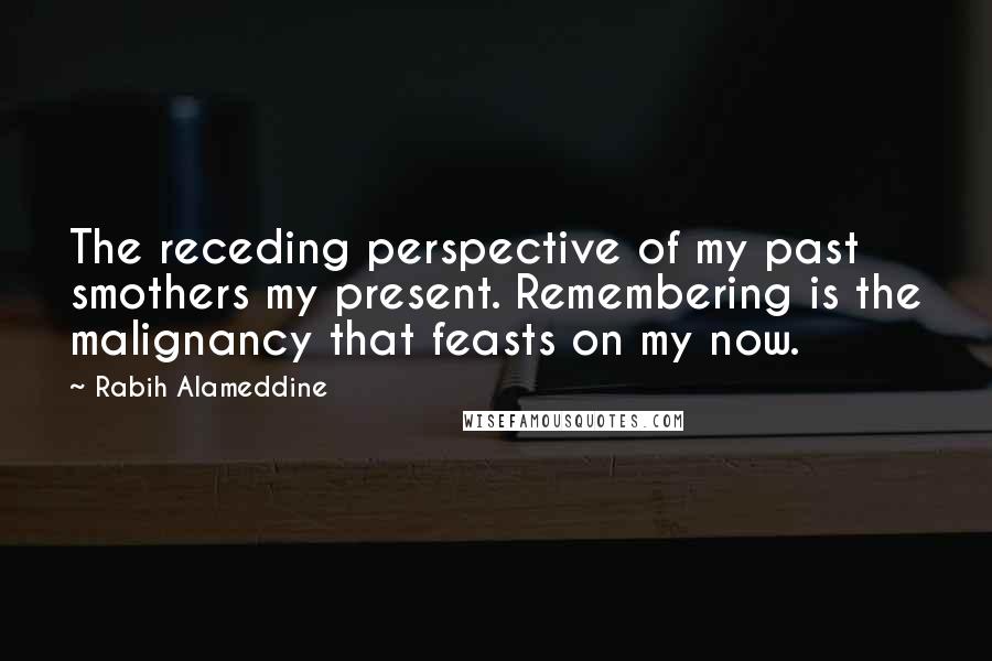 Rabih Alameddine Quotes: The receding perspective of my past smothers my present. Remembering is the malignancy that feasts on my now.