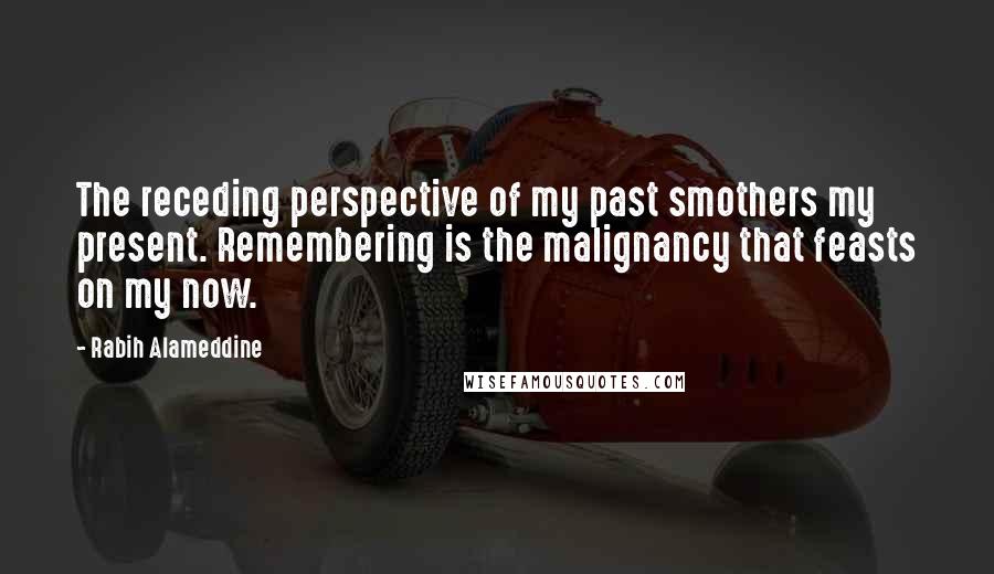 Rabih Alameddine Quotes: The receding perspective of my past smothers my present. Remembering is the malignancy that feasts on my now.