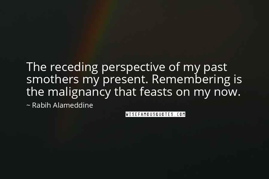 Rabih Alameddine Quotes: The receding perspective of my past smothers my present. Remembering is the malignancy that feasts on my now.