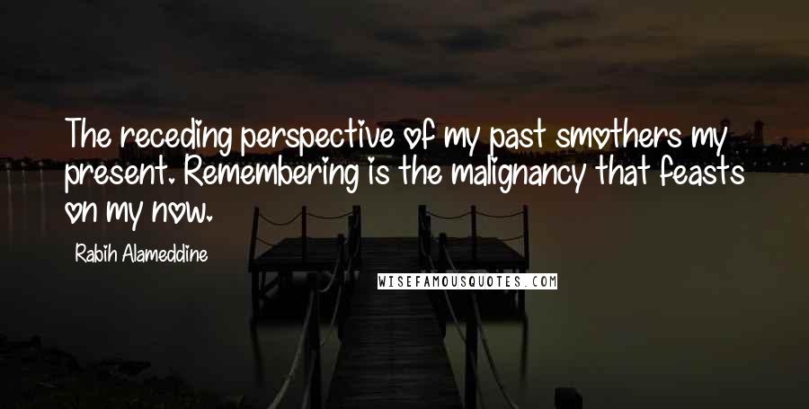 Rabih Alameddine Quotes: The receding perspective of my past smothers my present. Remembering is the malignancy that feasts on my now.