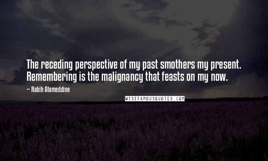 Rabih Alameddine Quotes: The receding perspective of my past smothers my present. Remembering is the malignancy that feasts on my now.