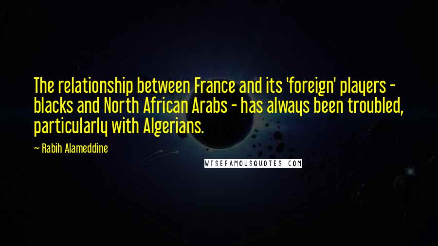 Rabih Alameddine Quotes: The relationship between France and its 'foreign' players - blacks and North African Arabs - has always been troubled, particularly with Algerians.
