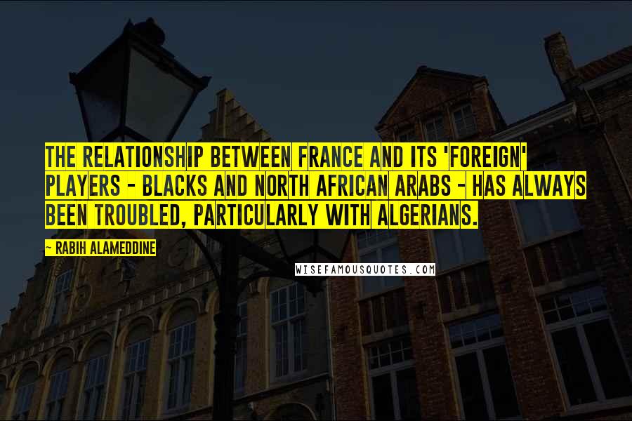 Rabih Alameddine Quotes: The relationship between France and its 'foreign' players - blacks and North African Arabs - has always been troubled, particularly with Algerians.