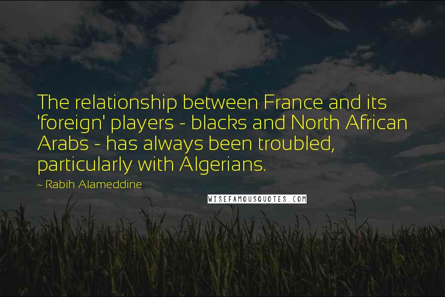 Rabih Alameddine Quotes: The relationship between France and its 'foreign' players - blacks and North African Arabs - has always been troubled, particularly with Algerians.