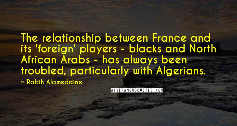 Rabih Alameddine Quotes: The relationship between France and its 'foreign' players - blacks and North African Arabs - has always been troubled, particularly with Algerians.