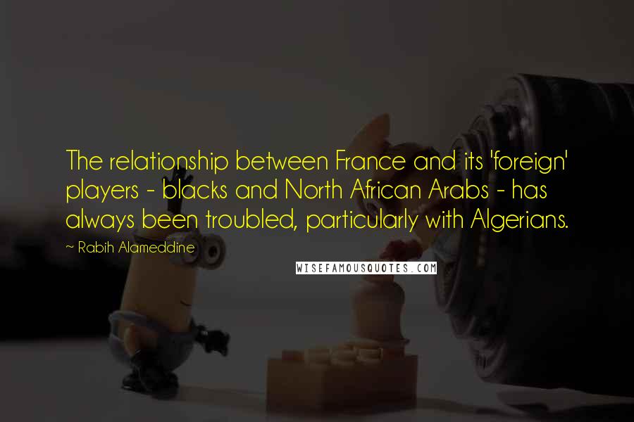 Rabih Alameddine Quotes: The relationship between France and its 'foreign' players - blacks and North African Arabs - has always been troubled, particularly with Algerians.