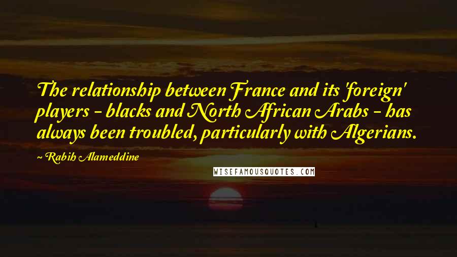 Rabih Alameddine Quotes: The relationship between France and its 'foreign' players - blacks and North African Arabs - has always been troubled, particularly with Algerians.