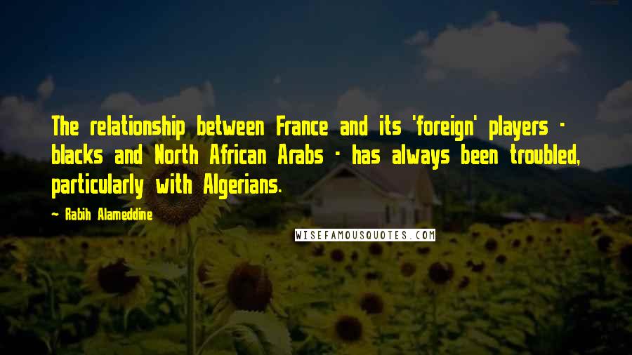 Rabih Alameddine Quotes: The relationship between France and its 'foreign' players - blacks and North African Arabs - has always been troubled, particularly with Algerians.