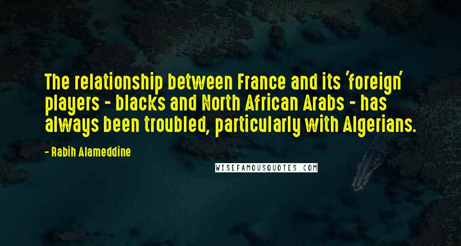 Rabih Alameddine Quotes: The relationship between France and its 'foreign' players - blacks and North African Arabs - has always been troubled, particularly with Algerians.