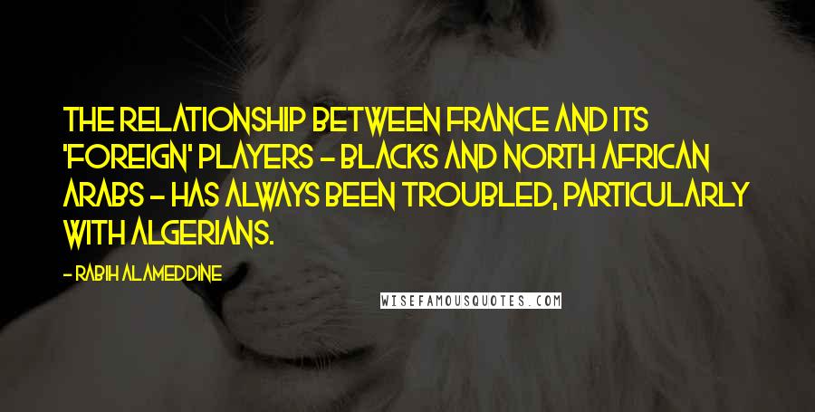 Rabih Alameddine Quotes: The relationship between France and its 'foreign' players - blacks and North African Arabs - has always been troubled, particularly with Algerians.