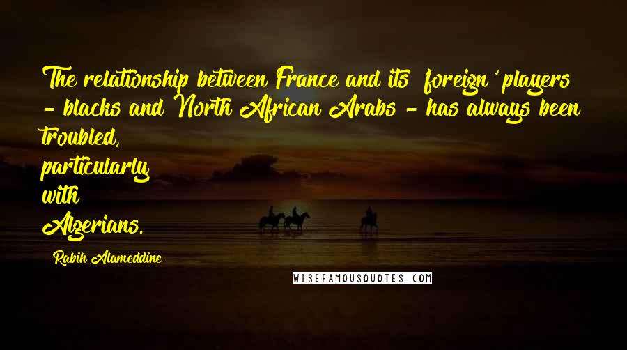 Rabih Alameddine Quotes: The relationship between France and its 'foreign' players - blacks and North African Arabs - has always been troubled, particularly with Algerians.