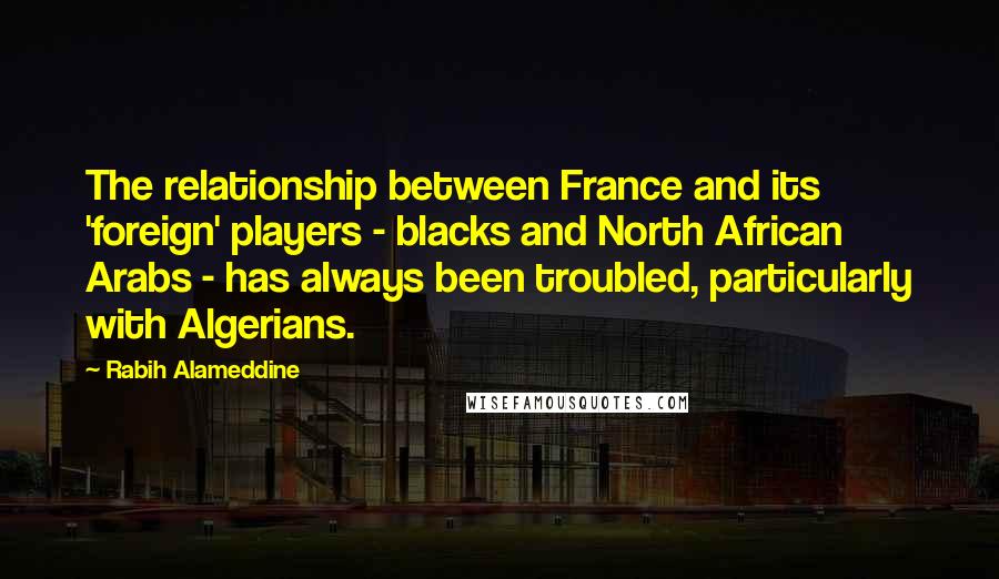 Rabih Alameddine Quotes: The relationship between France and its 'foreign' players - blacks and North African Arabs - has always been troubled, particularly with Algerians.