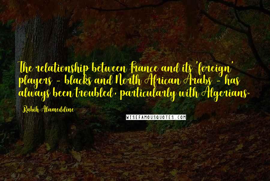 Rabih Alameddine Quotes: The relationship between France and its 'foreign' players - blacks and North African Arabs - has always been troubled, particularly with Algerians.