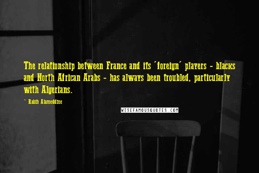 Rabih Alameddine Quotes: The relationship between France and its 'foreign' players - blacks and North African Arabs - has always been troubled, particularly with Algerians.