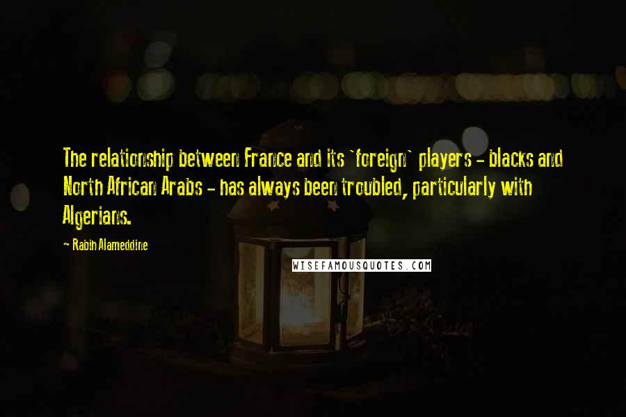 Rabih Alameddine Quotes: The relationship between France and its 'foreign' players - blacks and North African Arabs - has always been troubled, particularly with Algerians.