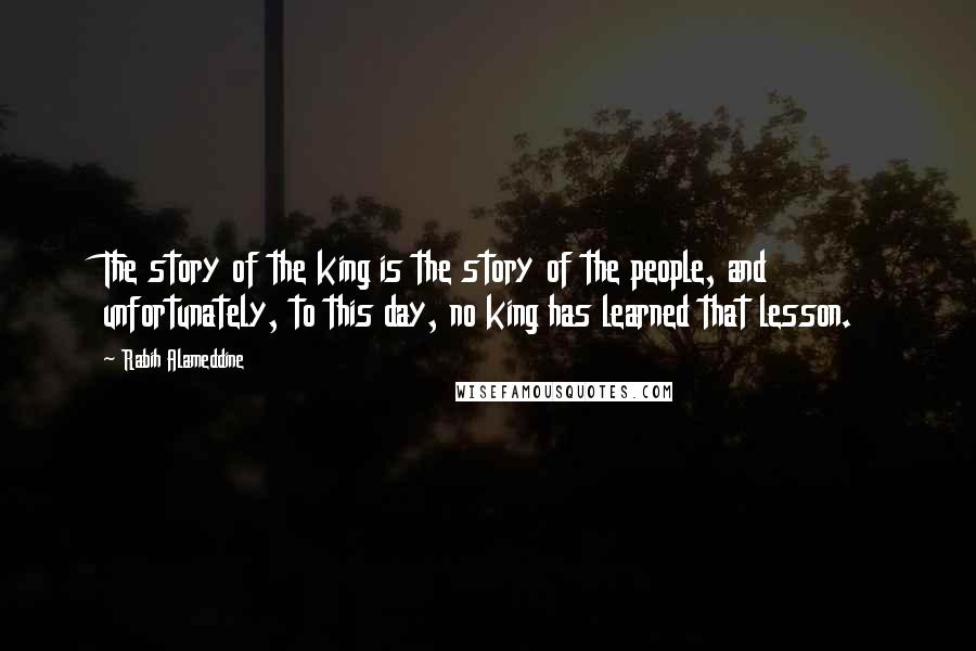 Rabih Alameddine Quotes: The story of the king is the story of the people, and unfortunately, to this day, no king has learned that lesson.