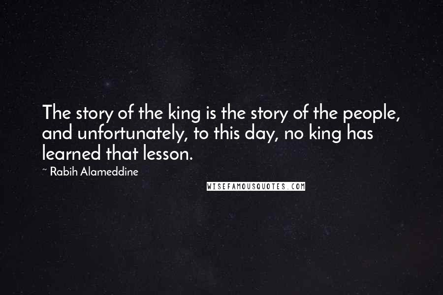 Rabih Alameddine Quotes: The story of the king is the story of the people, and unfortunately, to this day, no king has learned that lesson.