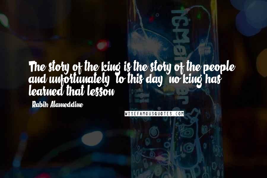 Rabih Alameddine Quotes: The story of the king is the story of the people, and unfortunately, to this day, no king has learned that lesson.