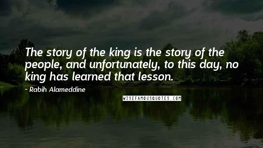 Rabih Alameddine Quotes: The story of the king is the story of the people, and unfortunately, to this day, no king has learned that lesson.