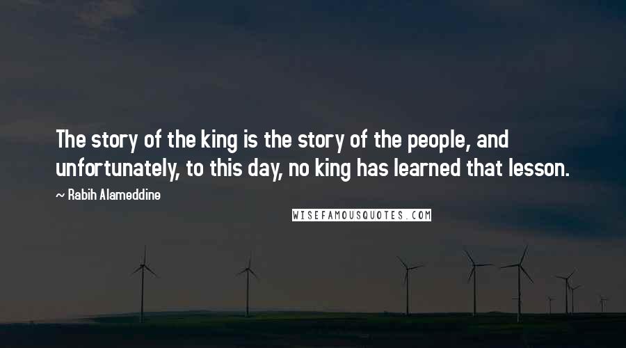 Rabih Alameddine Quotes: The story of the king is the story of the people, and unfortunately, to this day, no king has learned that lesson.