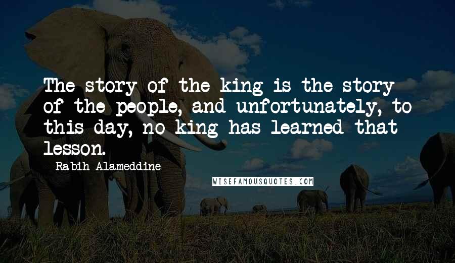 Rabih Alameddine Quotes: The story of the king is the story of the people, and unfortunately, to this day, no king has learned that lesson.