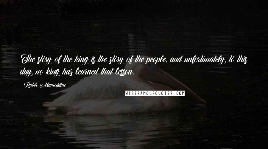 Rabih Alameddine Quotes: The story of the king is the story of the people, and unfortunately, to this day, no king has learned that lesson.