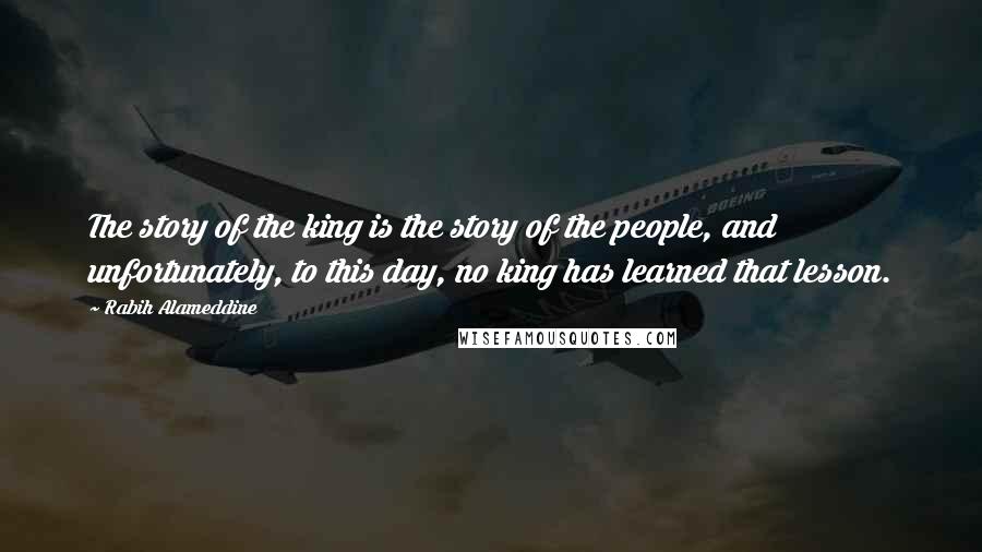 Rabih Alameddine Quotes: The story of the king is the story of the people, and unfortunately, to this day, no king has learned that lesson.