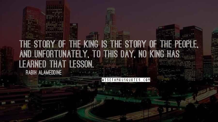 Rabih Alameddine Quotes: The story of the king is the story of the people, and unfortunately, to this day, no king has learned that lesson.