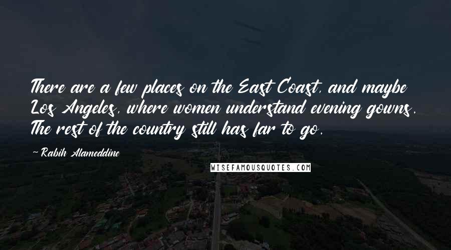 Rabih Alameddine Quotes: There are a few places on the East Coast, and maybe Los Angeles, where women understand evening gowns. The rest of the country still has far to go.