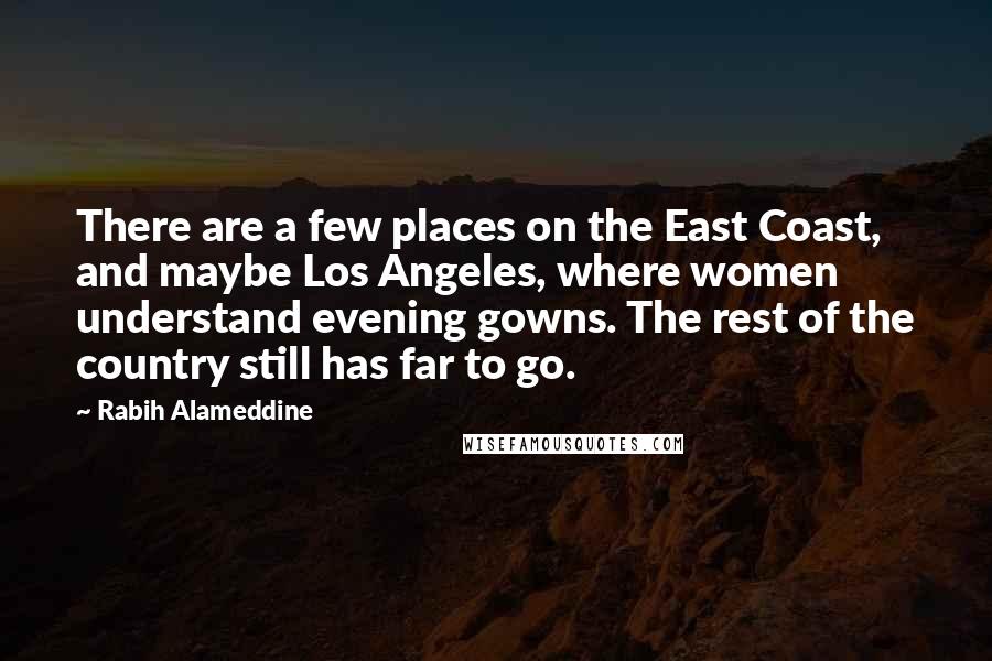 Rabih Alameddine Quotes: There are a few places on the East Coast, and maybe Los Angeles, where women understand evening gowns. The rest of the country still has far to go.