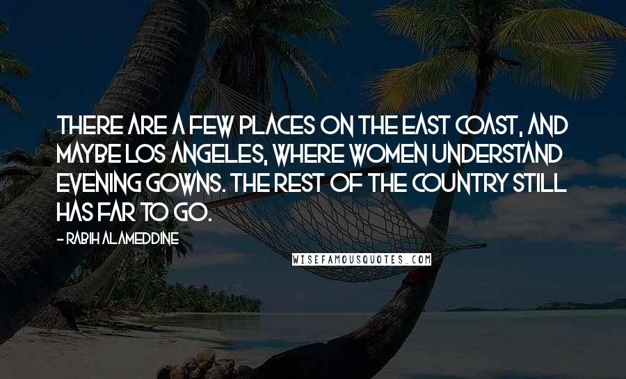 Rabih Alameddine Quotes: There are a few places on the East Coast, and maybe Los Angeles, where women understand evening gowns. The rest of the country still has far to go.