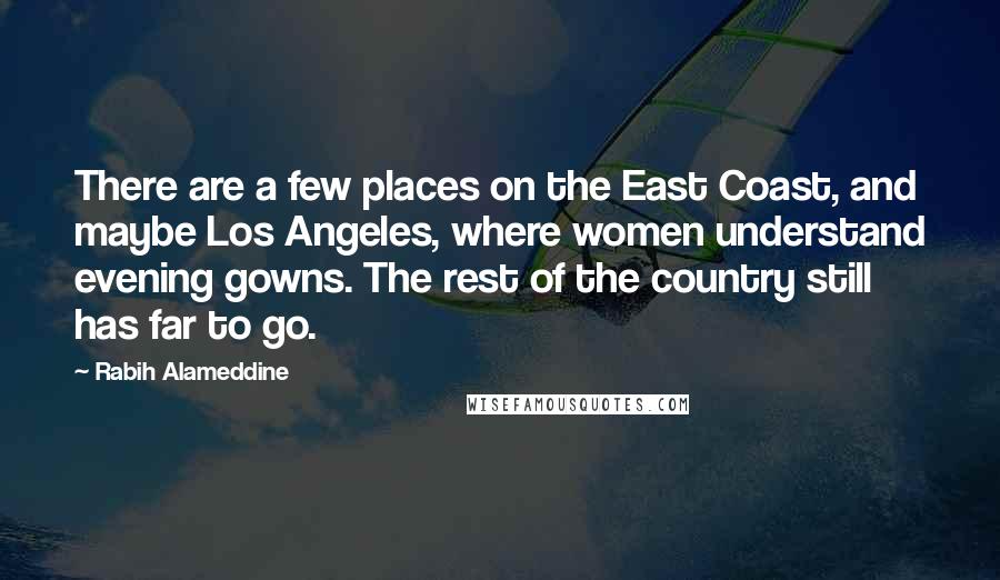 Rabih Alameddine Quotes: There are a few places on the East Coast, and maybe Los Angeles, where women understand evening gowns. The rest of the country still has far to go.