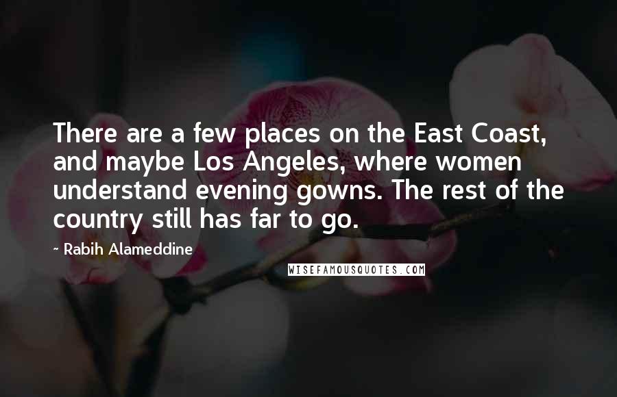 Rabih Alameddine Quotes: There are a few places on the East Coast, and maybe Los Angeles, where women understand evening gowns. The rest of the country still has far to go.