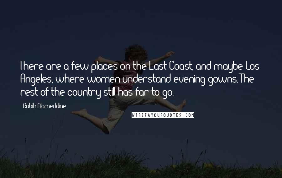 Rabih Alameddine Quotes: There are a few places on the East Coast, and maybe Los Angeles, where women understand evening gowns. The rest of the country still has far to go.