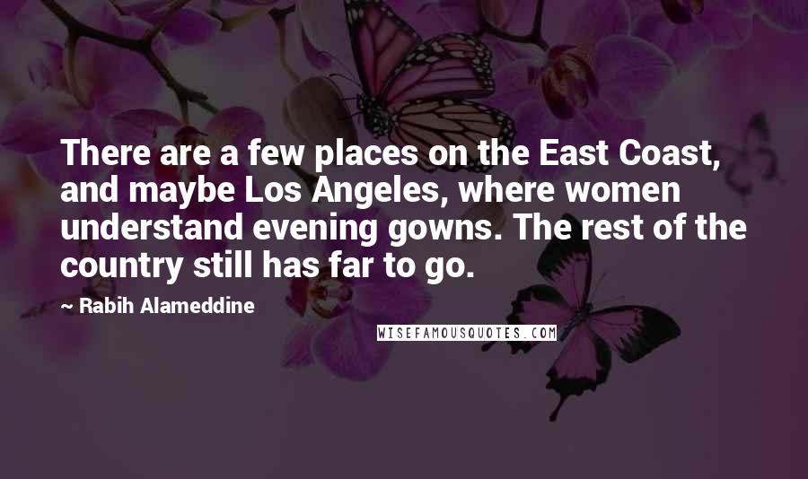 Rabih Alameddine Quotes: There are a few places on the East Coast, and maybe Los Angeles, where women understand evening gowns. The rest of the country still has far to go.