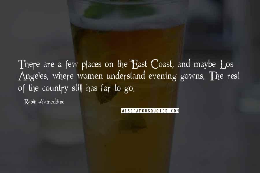 Rabih Alameddine Quotes: There are a few places on the East Coast, and maybe Los Angeles, where women understand evening gowns. The rest of the country still has far to go.