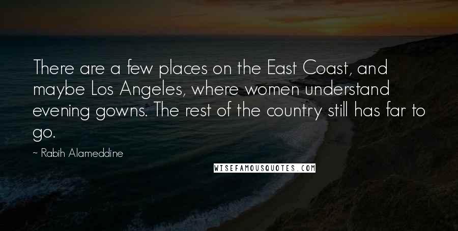 Rabih Alameddine Quotes: There are a few places on the East Coast, and maybe Los Angeles, where women understand evening gowns. The rest of the country still has far to go.