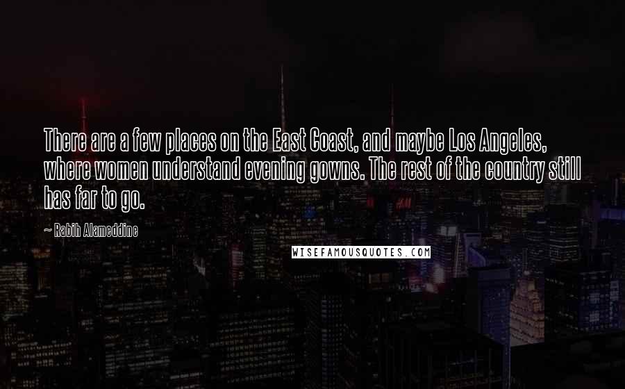 Rabih Alameddine Quotes: There are a few places on the East Coast, and maybe Los Angeles, where women understand evening gowns. The rest of the country still has far to go.