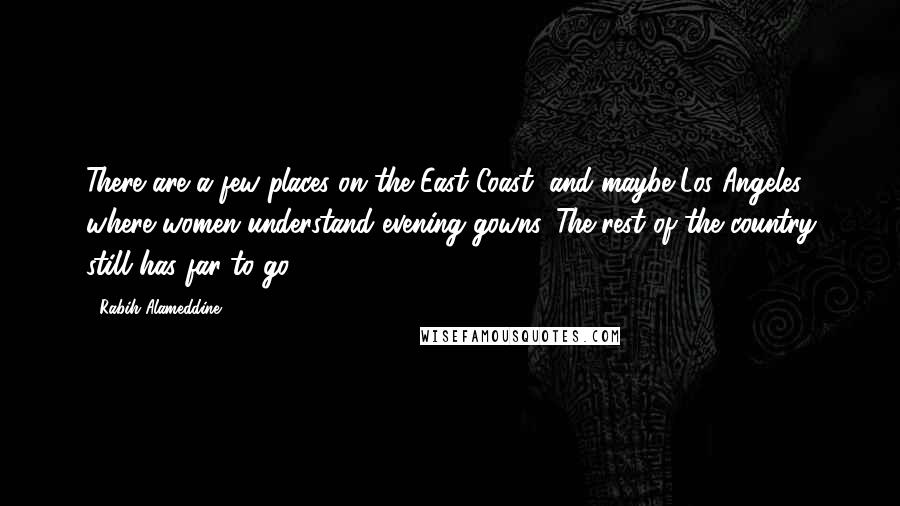 Rabih Alameddine Quotes: There are a few places on the East Coast, and maybe Los Angeles, where women understand evening gowns. The rest of the country still has far to go.