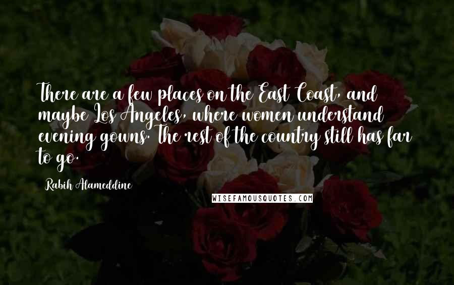 Rabih Alameddine Quotes: There are a few places on the East Coast, and maybe Los Angeles, where women understand evening gowns. The rest of the country still has far to go.