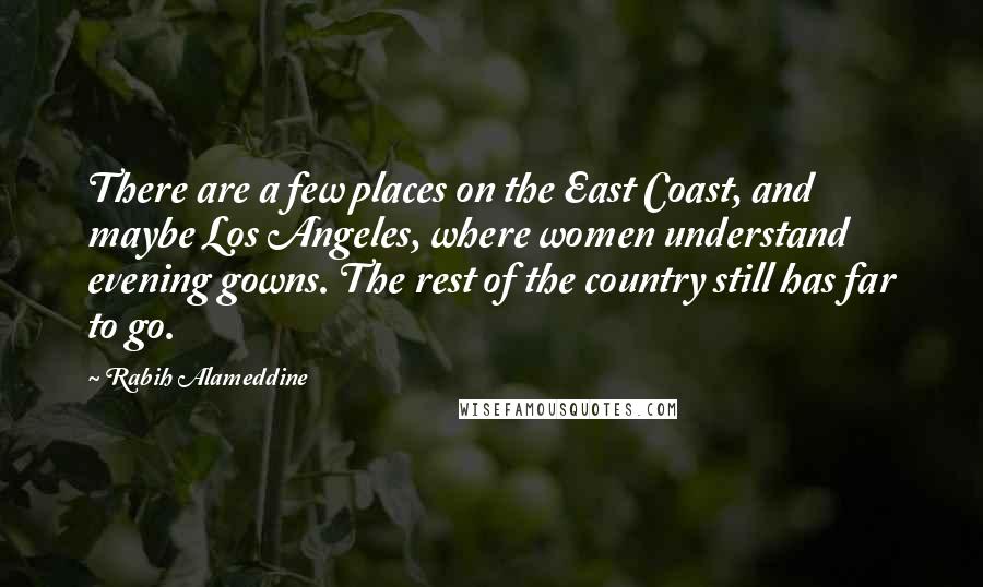 Rabih Alameddine Quotes: There are a few places on the East Coast, and maybe Los Angeles, where women understand evening gowns. The rest of the country still has far to go.