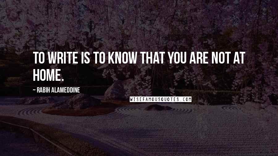 Rabih Alameddine Quotes: To write is to know that you are not at home.