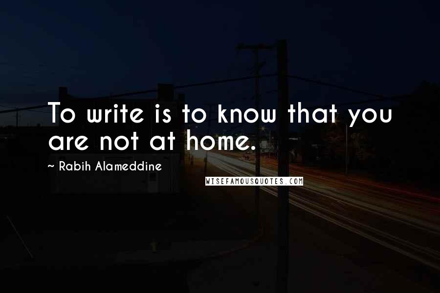 Rabih Alameddine Quotes: To write is to know that you are not at home.