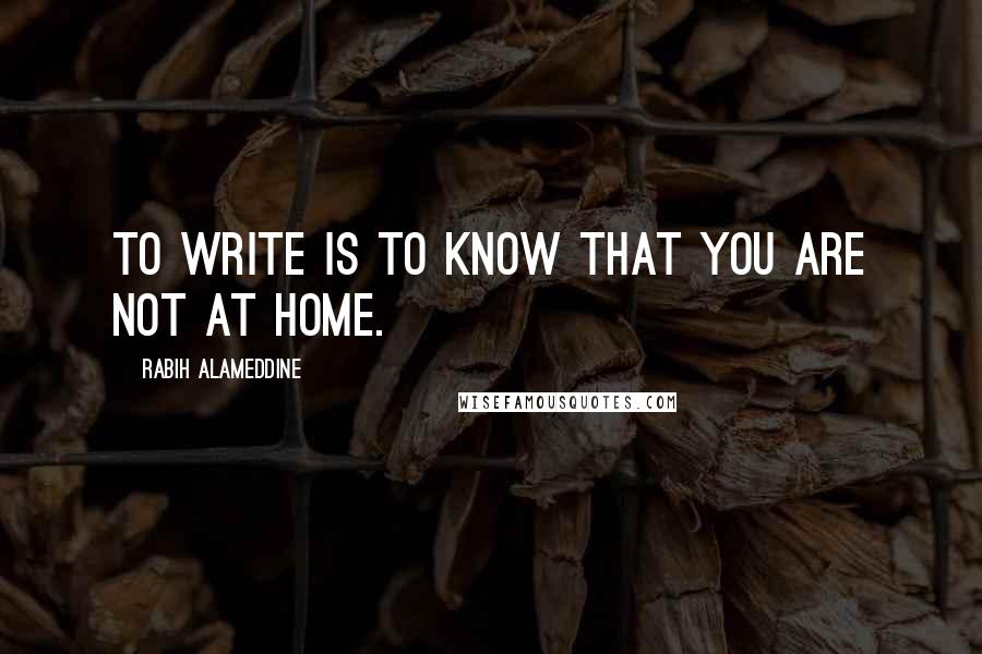 Rabih Alameddine Quotes: To write is to know that you are not at home.