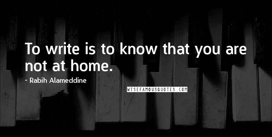 Rabih Alameddine Quotes: To write is to know that you are not at home.