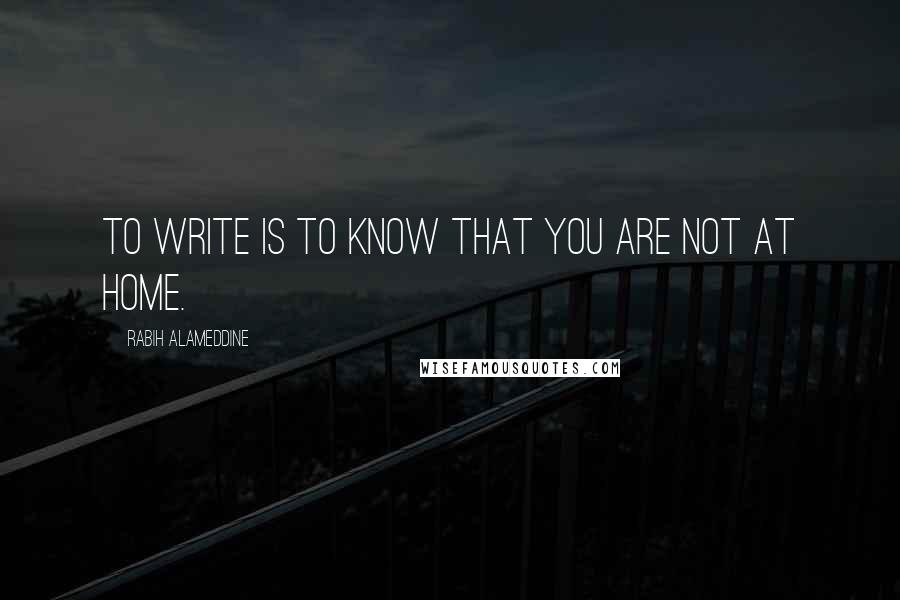 Rabih Alameddine Quotes: To write is to know that you are not at home.