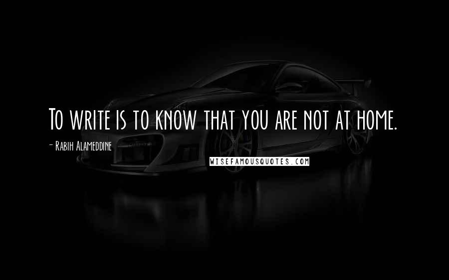 Rabih Alameddine Quotes: To write is to know that you are not at home.